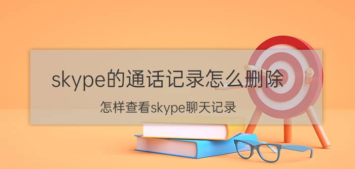 skype的通话记录怎么删除 怎样查看skype聊天记录？